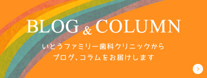 BLOG & COLUMN いとうファミリー歯科クリニックからブログ、コラムをお届けします